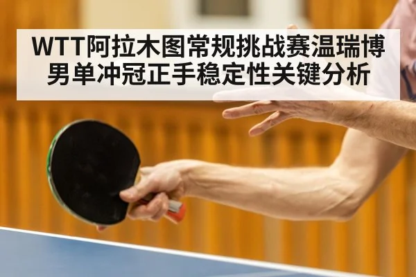 WTT阿拉木图常规挑战赛温瑞博男单冲冠正手稳定性关键分析