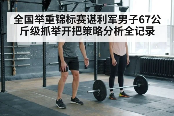 全国举重锦标赛谌利军男子67公斤级抓举开把策略分析全记录