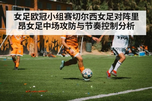 女足欧冠小组赛切尔西女足对阵里昂女足中场攻防与节奏控制分析