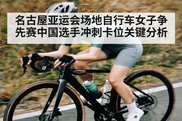 名古屋亚运会场地自行车女子争先赛中国选手冲刺卡位关键分析