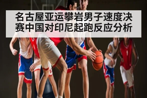 名古屋亚运攀岩男子速度决赛中国对印尼起跑反应分析