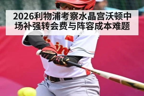 2026利物浦考察水晶宫沃顿中场补强转会费与阵容成本难题