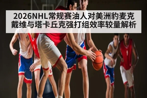 2026NHL常规赛油人对美洲豹麦克戴维与塔卡丘克强打组效率较量解析